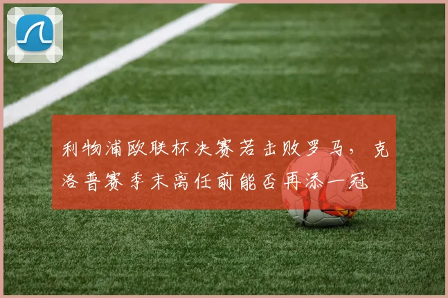利物浦欧联杯决赛若击败罗马，克洛普赛季末离任前能否再添一冠