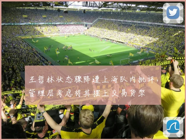 王哲林状态骤降遭上海队内批评，管理层考虑将其摆上交易货架