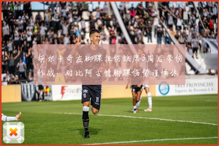 胡尔卡奇左脚踝扭伤缺席3周后带伤作战，对比阿古特脚踝伤势谨慎休养6周策略不同
