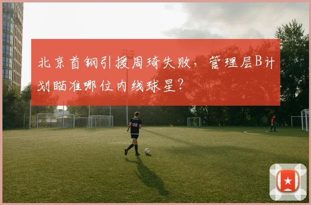 北京首钢引援周琦失败，管理层B计划瞄准哪位内线球星？