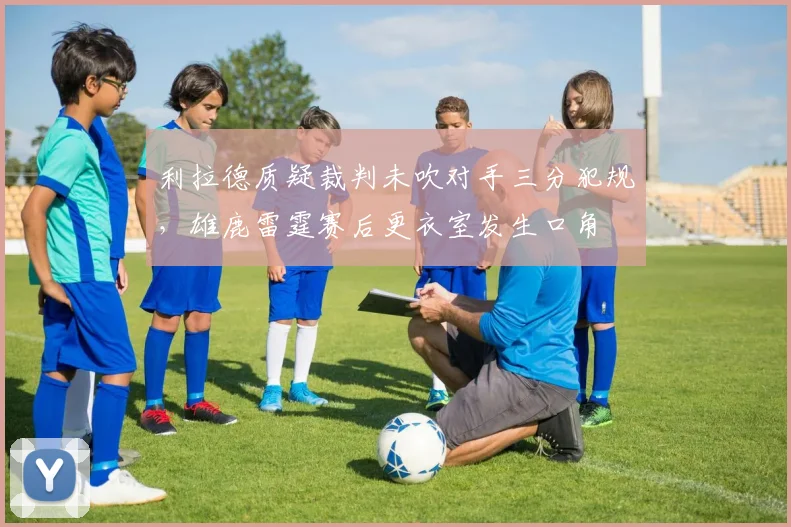 利拉德质疑裁判未吹对手三分犯规，雄鹿雷霆赛后更衣室发生口角