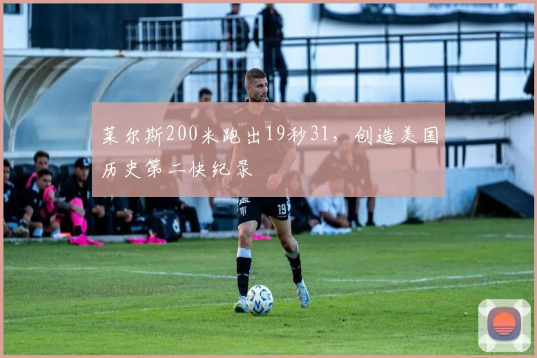 莱尔斯200米跑出19秒31，创造美国历史第二快纪录