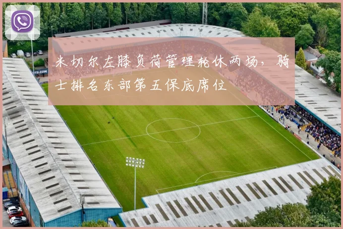 米切尔左膝负荷管理轮休两场，骑士排名东部第五保底席位