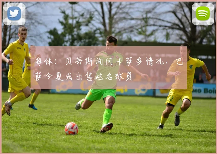 每体：贝蒂斯询问卡萨多情况，巴萨今夏或出售这名球员