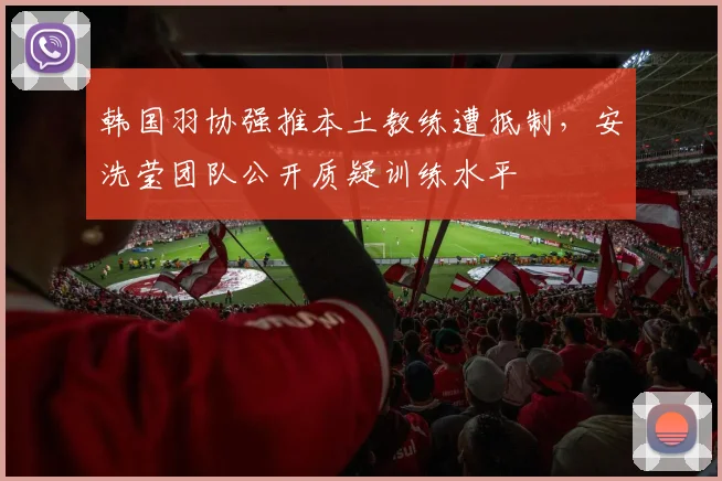 韩国羽协强推本土教练遭抵制，安洗莹团队公开质疑训练水平