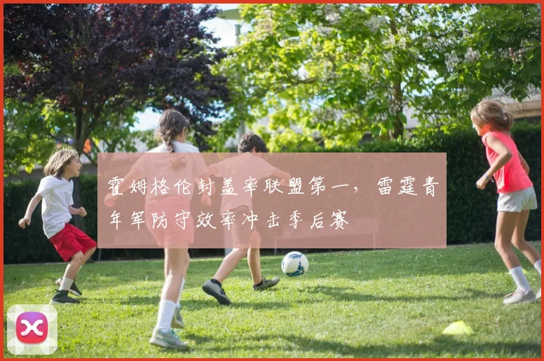 霍姆格伦封盖率联盟第一，雷霆青年军防守效率冲击季后赛