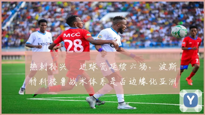 热刺孙兴慜进球荒延续六场，波斯特科格鲁战术体系是否边缘化亚洲一哥？