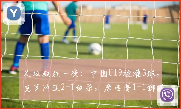 足坛疯狂一夜：中国U19被灌3球，克罗地亚2-1绝杀，摩洛哥1-1挪威