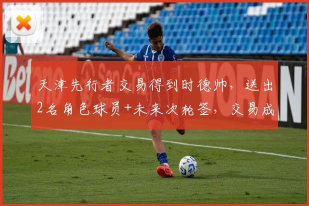 天津先行者交易得到时德帅，送出2名角色球员+未来次轮签，交易成本节约30%