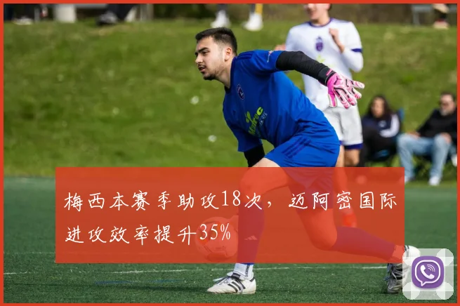 梅西本赛季助攻18次，迈阿密国际进攻效率提升35%
