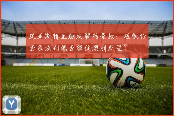 皮亚斯特里触发解约条款，迈凯伦紧急谈判能否留住澳洲新星？