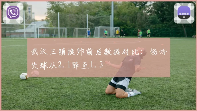 武汉三镇换帅前后数据对比：场均失球从2.1降至1.3