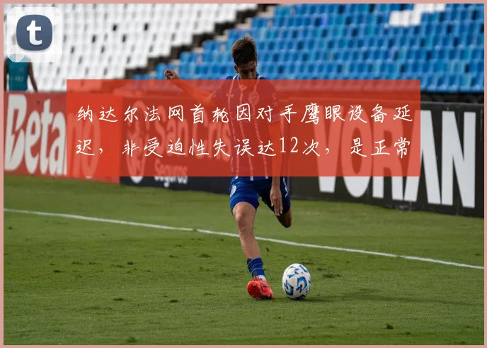 纳达尔法网首轮因对手鹰眼设备延迟，非受迫性失误达12次，是正常水平的2倍