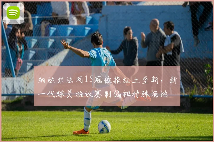 纳达尔法网15冠被指红土垄断，新一代球员抗议赛制偏袒特殊场地
